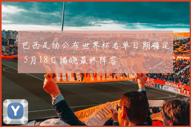 巴西足协公布世界杯名单日期确定 5月18日揭晓最终阵容