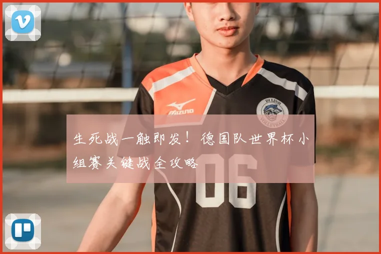 生死战一触即发！德国队世界杯小组赛关键战全攻略