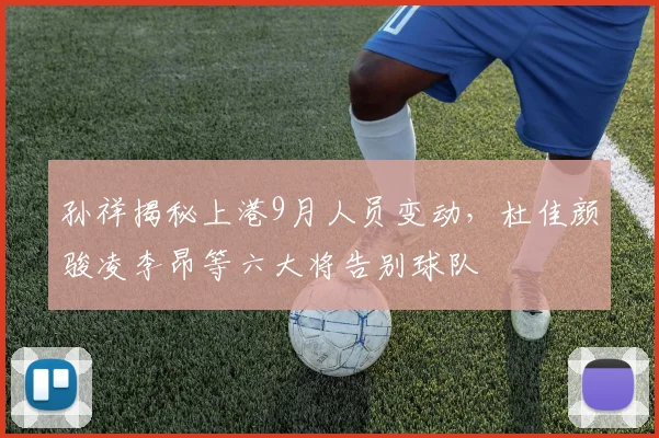 孙祥揭秘上港9月人员变动，杜佳颜骏凌李昂等六大将告别球队
