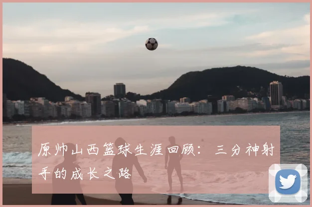 原帅山西篮球生涯回顾：三分神射手的成长之路