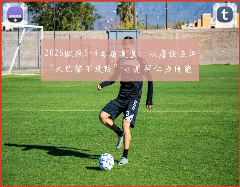 2026欧冠5-4名局复盘：从詹俊点评“大巴黎不设防”，看拜仁为何能凭勇于冒险取胜