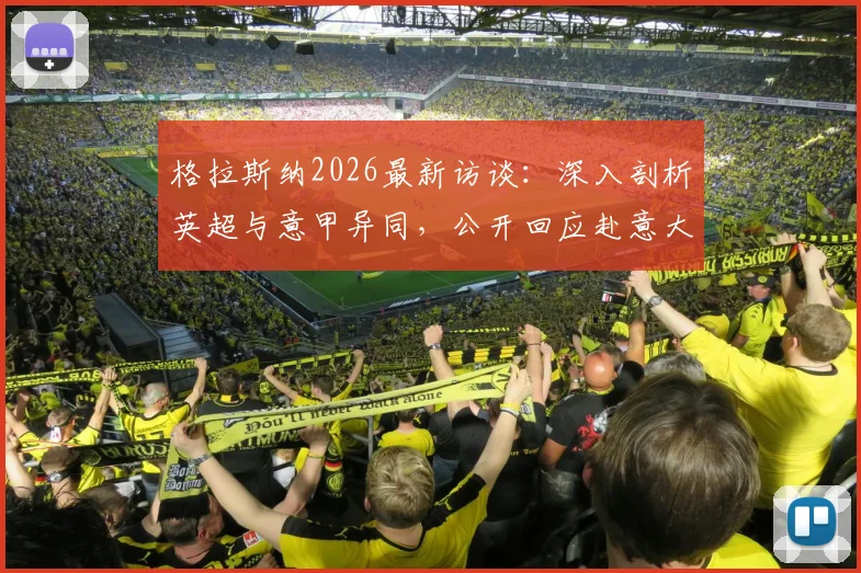格拉斯纳2026最新访谈：深入剖析英超与意甲异同，公开回应赴意大利执教前景