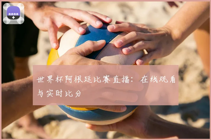 世界杯阿根廷比赛直播：在线观看与实时比分