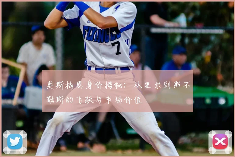 奥斯梅恩身价揭秘：从里尔到那不勒斯的飞跃与市场价值