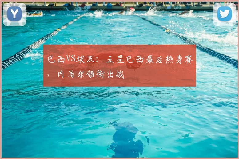 巴西VS埃及：五星巴西最后热身赛，内马尔领衔出战