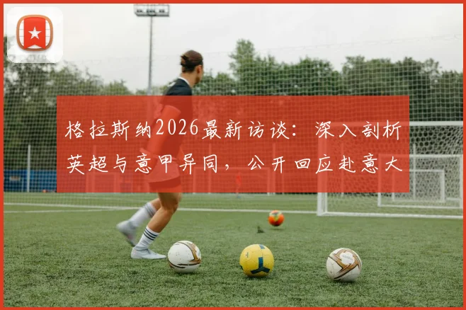 格拉斯纳2026最新访谈：深入剖析英超与意甲异同，公开回应赴意大利执教前景
