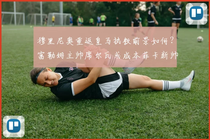 穆里尼奥重返皇马执教前景如何？富勒姆主帅席尔瓦或成本菲卡新帅人选解析