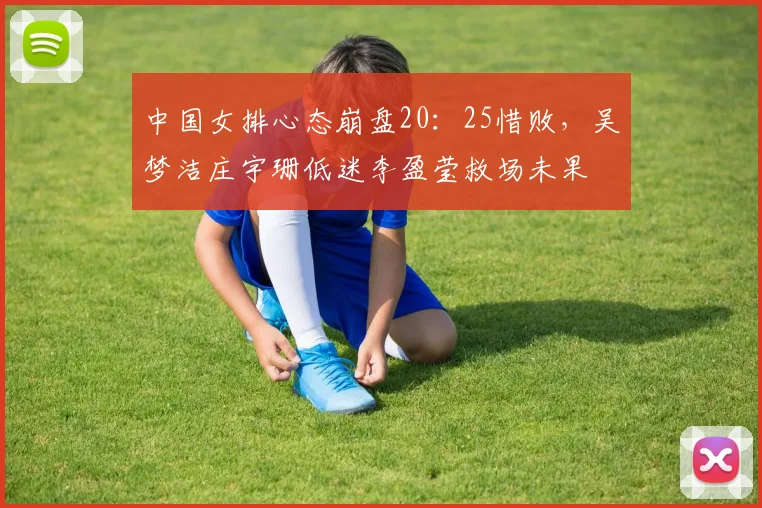 中国女排心态崩盘20：25惜败，吴梦洁庄宇珊低迷李盈莹救场未果