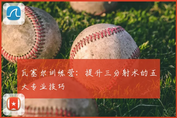 瓦塞尔训练营：提升三分射术的五大专业技巧