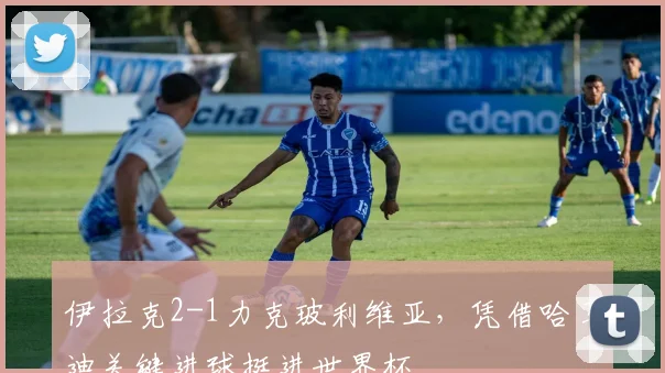 伊拉克2-1力克玻利维亚，凭借哈马迪关键进球挺进世界杯