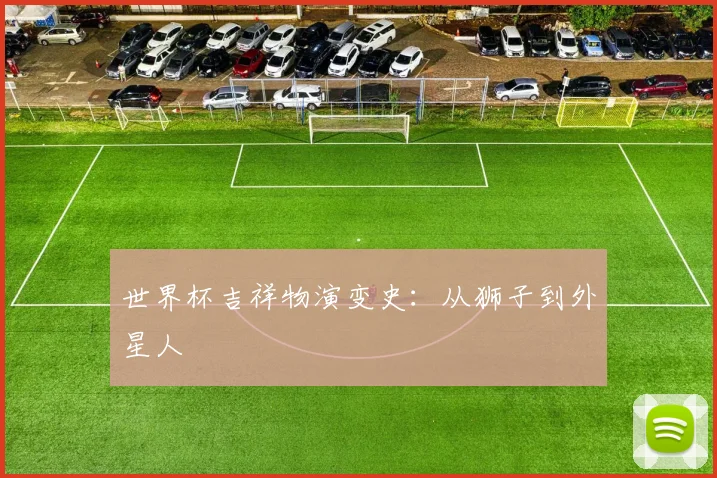 世界杯吉祥物演变史:从狮子到外星人