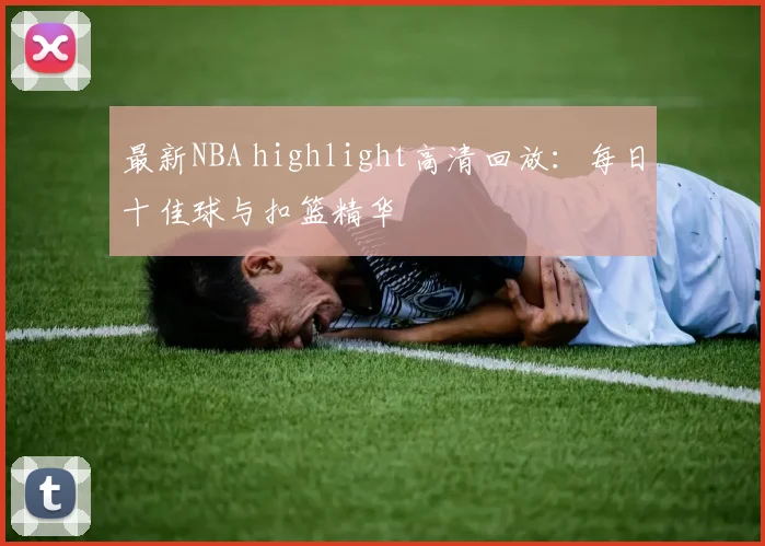 最新NBA highlight高清回放：每日十佳球与扣篮精华
