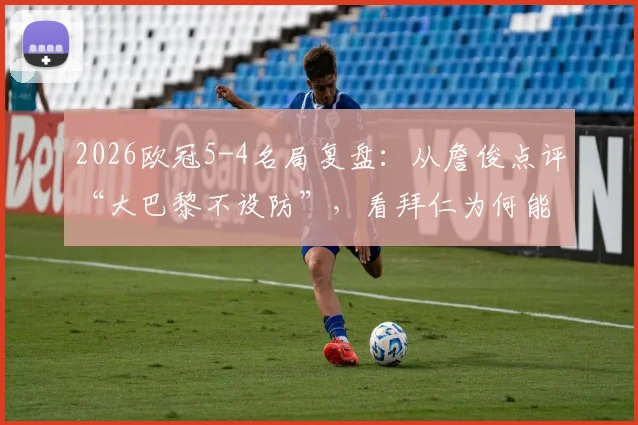 2026欧冠5-4名局复盘：从詹俊点评“大巴黎不设防”，看拜仁为何能凭勇于冒险取胜