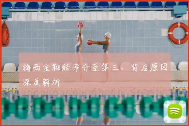 梅西金靴赔率升至第三，背后原因深度解析