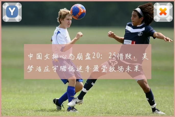 中国女排心态崩盘20：25惜败，吴梦洁庄宇珊低迷李盈莹救场未果