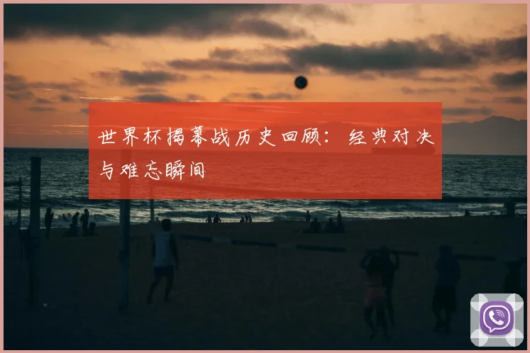 世界杯揭幕战历史回顾:经典对决与难忘瞬间