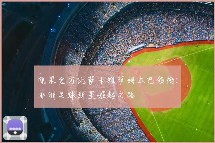 刚果金万比萨卡维萨姆本巴领衔:非洲足球新星崛起之路