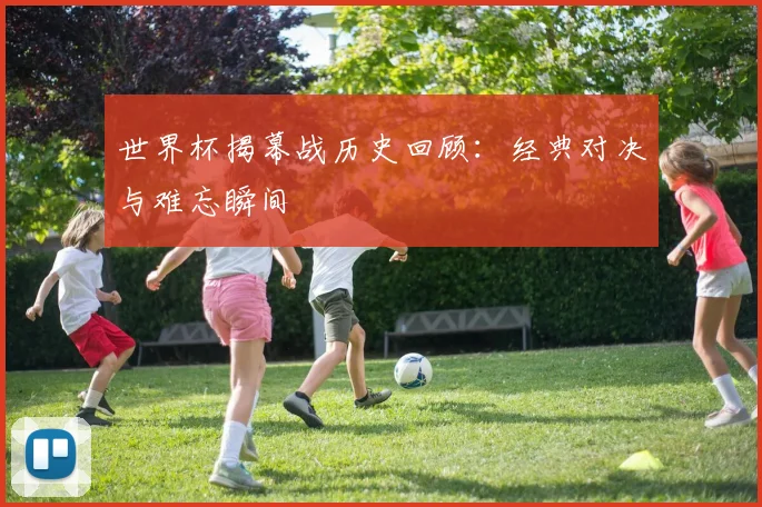世界杯揭幕战历史回顾：经典对决与难忘瞬间