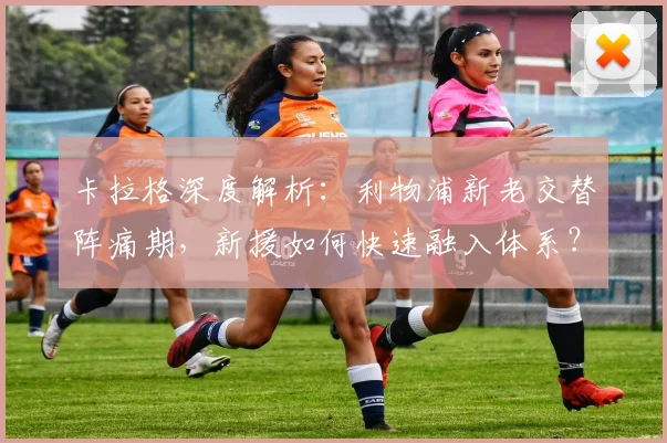 卡拉格深度解析：利物浦新老交替阵痛期，新援如何快速融入体系？