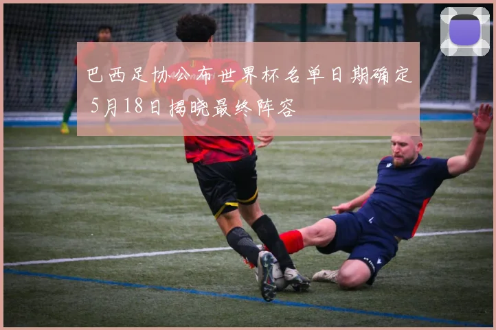 巴西足协公布世界杯名单日期确定 5月18日揭晓最终阵容