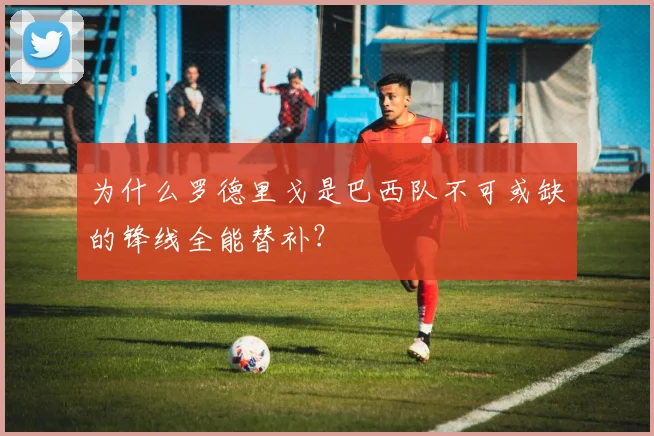 为什么罗德里戈是巴西队不可或缺的锋线全能替补?