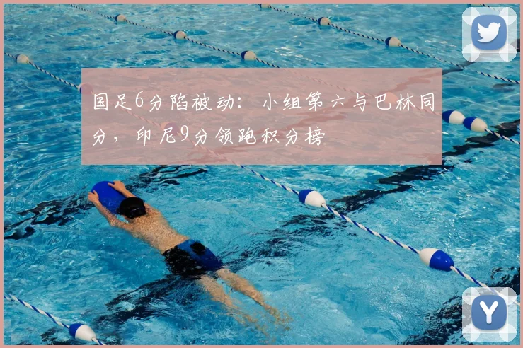 国足6分陷被动：小组第六与巴林同分，印尼9分领跑积分榜