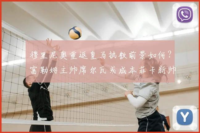 穆里尼奥重返皇马执教前景如何？富勒姆主帅席尔瓦或成本菲卡新帅人选解析
